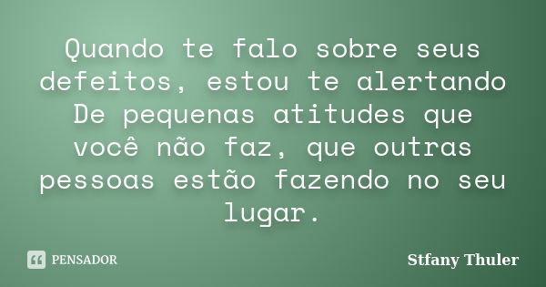 Quando te falo sobre seus defeitos, estou te alertando De pequenas atitudes que você não faz, que outras pessoas estão fazendo no seu lugar.... Frase de Stfany Thuler.