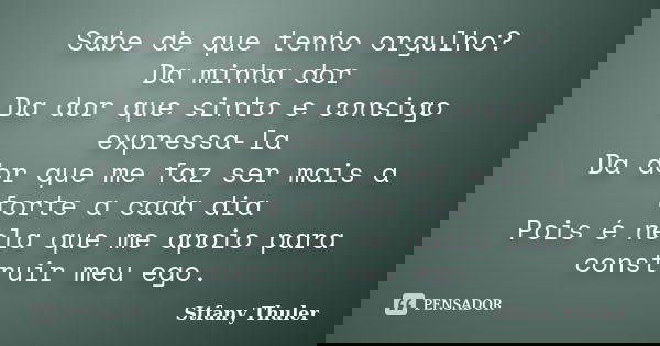 Sabe de que tenho orgulho? Da minha dor Da dor que sinto e consigo expressa-la Da dor que me faz ser mais a forte a cada dia Pois é nela que me apoio para const... Frase de Stfany Thuler.