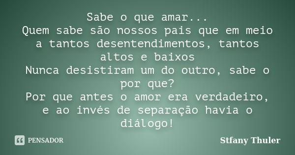 Sabe o que amar... Quem sabe são nossos pais que em meio a tantos desentendimentos, tantos altos e baixos Nunca desistiram um do outro, sabe o por que? Por que ... Frase de Stfany Thuler.