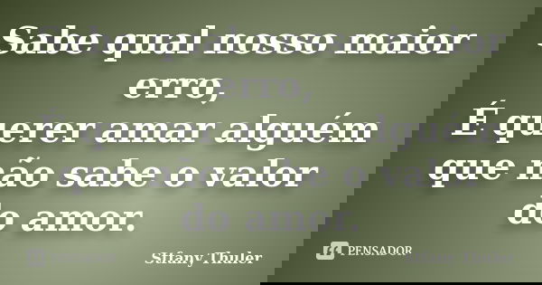 Sabe qual nosso maior erro, É querer amar alguém que não sabe o valor do amor.... Frase de Stfany Thuler.