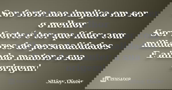 Ser forte nao implica em ser o melhor Ser forte é ter que lidar com milhares de personalidades E ainda manter a sua origem!... Frase de Stfany Thuler.