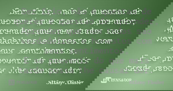 Ser frio, não é questao de querer é questao de aprender, Aprender que nem todos sao verdadeiros e honestos com seus sentimentos, E se prevenir do que mais tarde... Frase de Stfany Thuler.