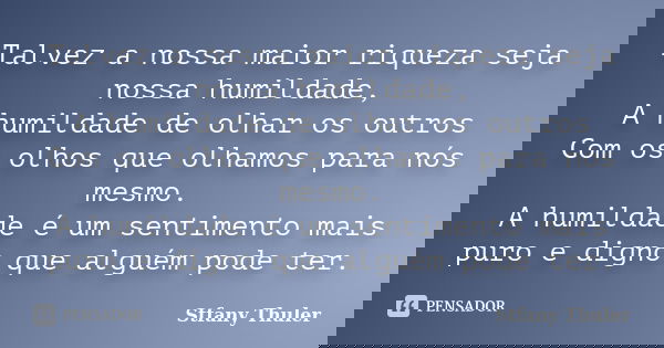 Talvez a nossa maior riqueza seja nossa humildade, A humildade de olhar os outros Com os olhos que olhamos para nós mesmo. A humildade é um sentimento mais puro... Frase de Stfany Thuler.