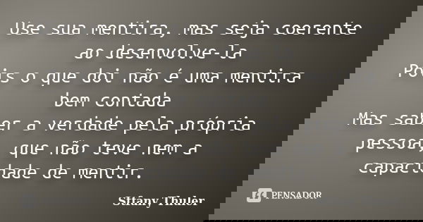 Use sua mentira, mas seja coerente ao desenvolve-la Pois o que doi não é uma mentira bem contada Mas saber a verdade pela própria pessoa, que não teve nem a cap... Frase de Stfany Thuler.