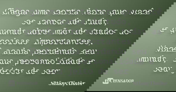 Chega uma certa hora que você se cansa de tudo, e quando abre mão de todas as coisas importantes, Você acaba perdendo seu mundo, sua personalidade e seu jeito d... Frase de StfanyThuler.