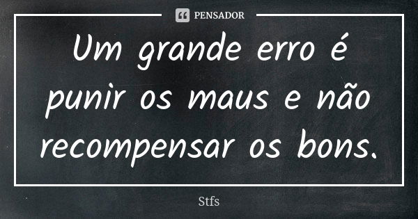 Um grande erro é punir os maus e não recompensar os bons.... Frase de Stfs.