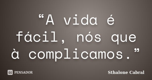“A vida é fácil, nós que à complicamos.”... Frase de Sthalone Cabral.