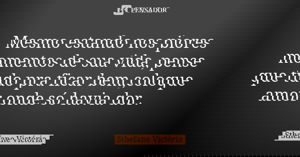 Mesmo estando nos piores momentos de sua vida, pense que tudo pra ficar bem,coloque amor onde só havia dor.... Frase de Sthefane Victória.