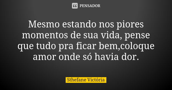 Mesmo estando nos piores momentos de sua vida, pense que tudo pra ficar bem,coloque amor onde só havia dor.... Frase de Sthefane Victória.