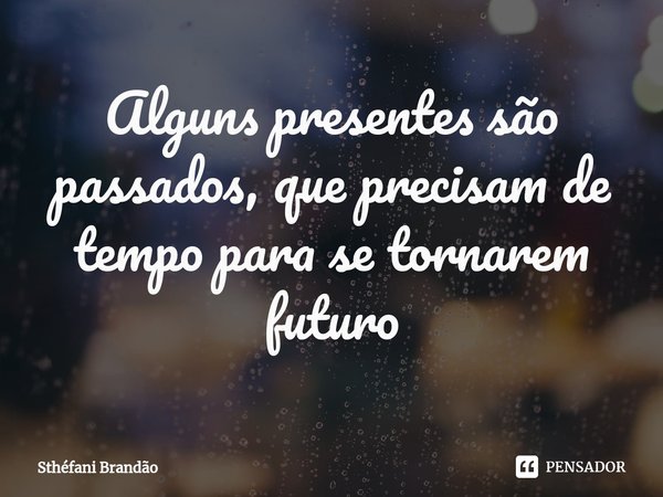 ⁠Alguns presentes são passados, que precisam de tempo para se tornarem futuro... Frase de Sthéfani Brandão.