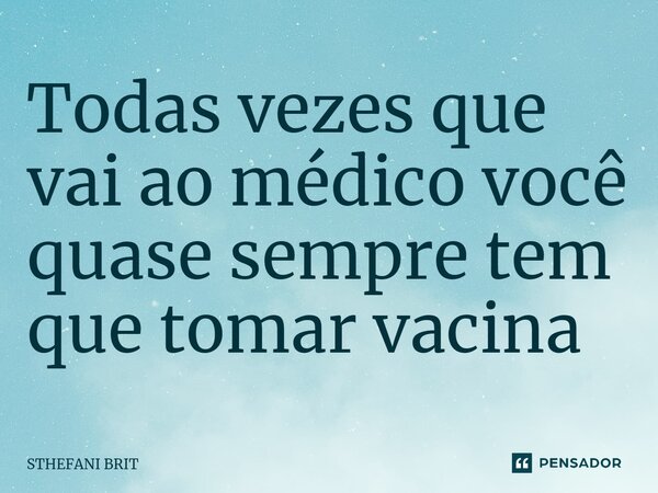 ⁠Todas vezes que vai ao médico você quase sempre tem que tomar vacina... Frase de STHEFANI BRITNEY.