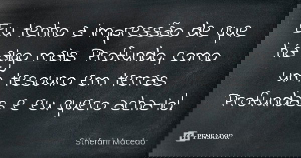 Eu tenho a impressão de que há algo mais Profundo, como um tesouro em terras Profundas e eu quero acha-lo!... Frase de Sthefani Macedo.