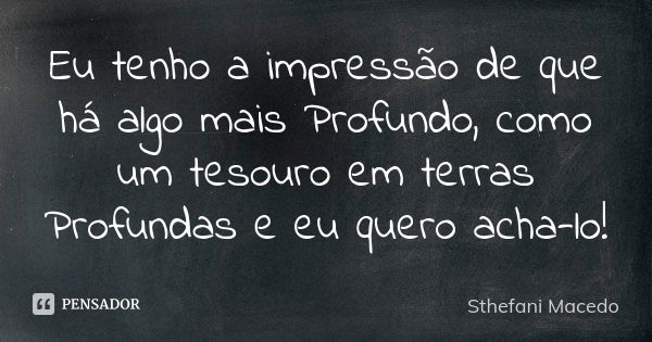 Eu tenho a impressão de que há algo mais Profundo, como um tesouro em terras Profundas e eu quero acha-lo!... Frase de Sthefani Macedo.