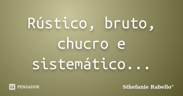 Rústico, bruto, chucro e sistemático...... Frase de Sthefanie Rabello