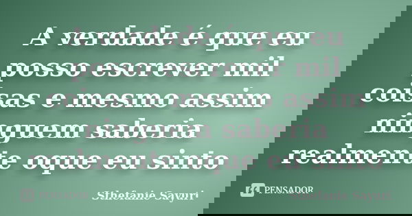 A verdade é que eu posso escrever mil coisas e mesmo assim ninguem saberia realmente oque eu sinto... Frase de Sthefanie Sayuri.