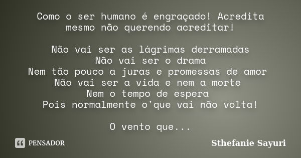 Como o ser humano é engraçado! Acredita mesmo não querendo acreditar! Não vai ser as lágrimas derramadas Não vai ser o drama Nem tão pouco a juras e promessas d... Frase de Sthefanie Sayuri.