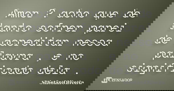 Amor ? acho que de tanto sofrer parei de acreditar nessa palavra , e no significado dela .... Frase de SthefaniOliveira.