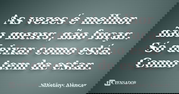 As vezes é melhor não mexer, não fuçar. Só deixar como está. Como tem de estar.... Frase de Sthefany Alencar.