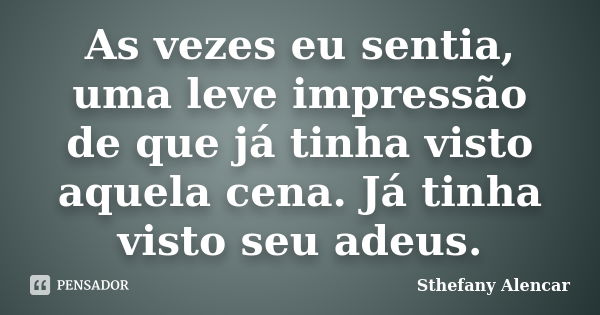 As vezes eu sentia, uma leve impressão de que já tinha visto aquela cena. Já tinha visto seu adeus.... Frase de Sthefany Alencar.