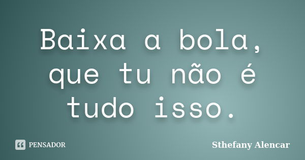 Baixa a bola, que tu não é tudo isso.... Frase de Sthefany Alencar.