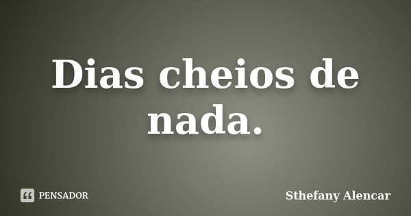 Dias cheios de nada.... Frase de Sthefany Alencar.