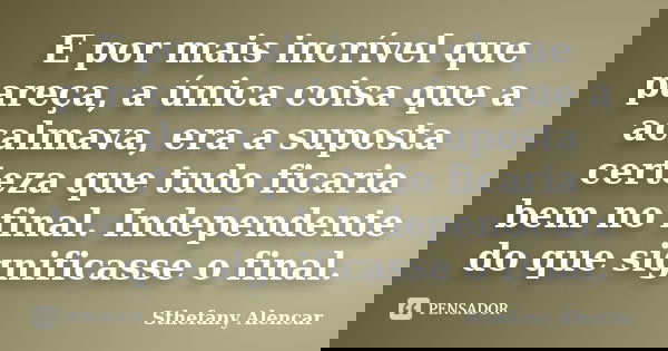 E por mais incrível que pareça, a única coisa que a acalmava, era a suposta certeza que tudo ficaria bem no final. Independente do que significasse o final.... Frase de Sthefany Alencar.