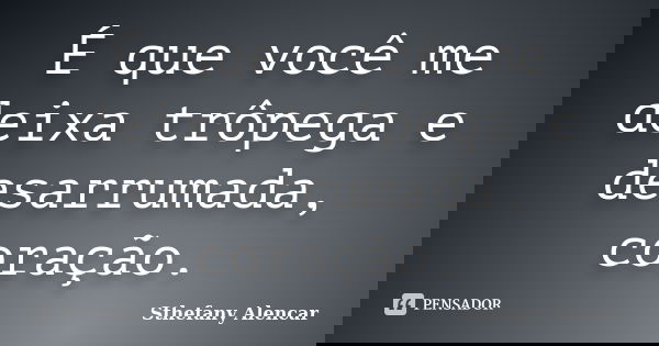 É que você me deixa trôpega e desarrumada, coração.... Frase de Sthefany Alencar.