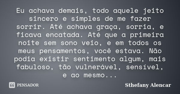 Eu achava demais, todo aquele jeito sincero e simples de me fazer sorrir. Até achava graça, sorria, e ficava encatada. Até que a primeira noite sem sono veio, e... Frase de Sthefany Alencar.