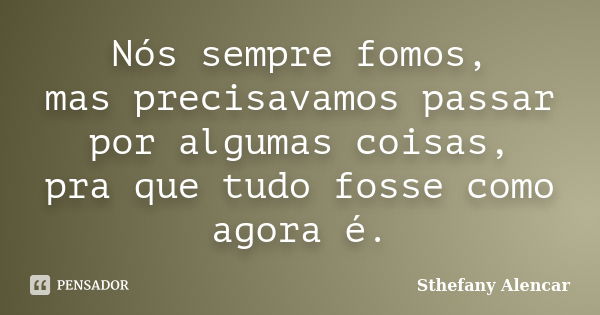 Nós sempre fomos, mas precisavamos passar por algumas coisas, pra que tudo fosse como agora é.... Frase de Sthefany Alencar.