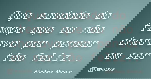 Que saudade do tempo que eu não chorava por pensar em ser tão feliz..... Frase de Sthefany Alencar.