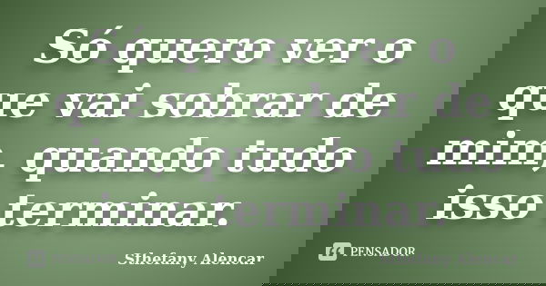 Só quero ver o que vai sobrar de mim, quando tudo isso terminar.... Frase de Sthefany Alencar.