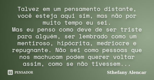 Talvez em um pensamento distante, você esteja aqui sim, mas não por muito tempo eu sei. Mas eu penso como deve de ser triste para alguém, ser lembrado como um m... Frase de Sthefany Alencar.