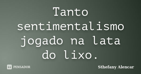 Tanto sentimentalismo jogado na lata do lixo.... Frase de Sthefany Alencar.