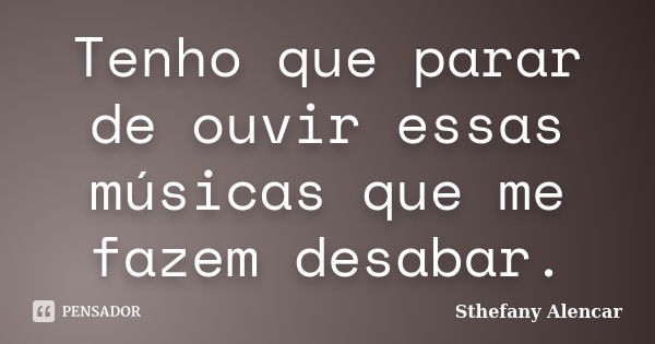 Tenho que parar de ouvir essas músicas que me fazem desabar.... Frase de Sthefany Alencar.