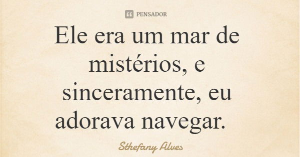 Ele era um mar de mistérios, e sinceramente, eu adorava navegar.... Frase de Sthefany Alves.