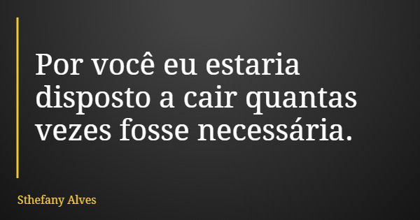 Por você eu estaria disposto a cair quantas vezes fosse necessária.... Frase de Sthefany Alves.