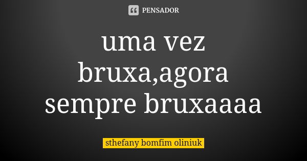 uma vez bruxa,agora sempre bruxaaaa... Frase de sthefany bomfim oliniuk.