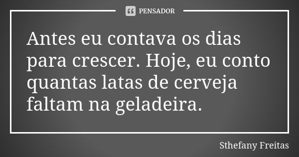 Antes eu contava os dias para crescer. Hoje, eu conto quantas latas de cerveja faltam na geladeira.... Frase de Sthefany Freitas.