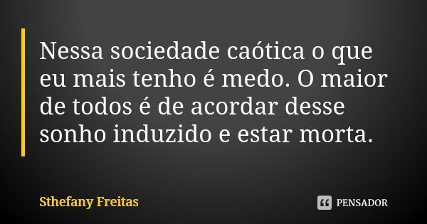 Nessa sociedade caótica o que eu mais tenho é medo. O maior de todos é de acordar desse sonho induzido e estar morta.... Frase de Sthefany Freitas.