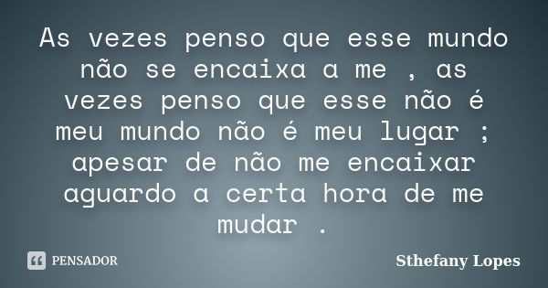 As vezes penso que esse mundo não se encaixa a me , as vezes penso que esse não é meu mundo não é meu lugar ; apesar de não me encaixar aguardo a certa hora de ... Frase de Sthefany Lopes.