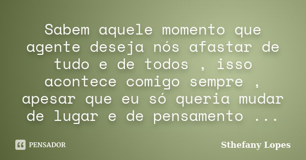 Sabem aquele momento que agente deseja nós afastar de tudo e de todos , isso acontece comigo sempre , apesar que eu só queria mudar de lugar e de pensamento ...... Frase de Sthefany Lopes.