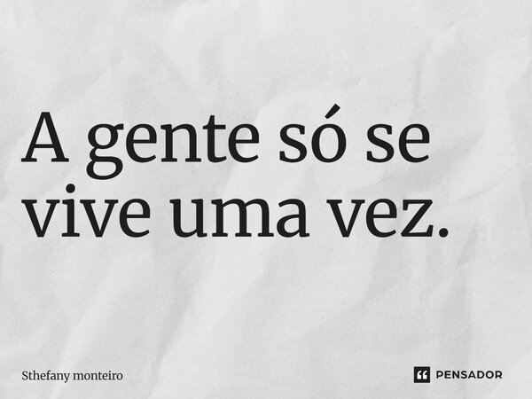 ⁠A gente só se vive uma vez.... Frase de sthefany monteiro.