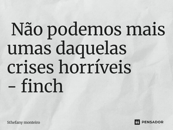 ⁠ Não podemos mais umas daquelas crises horríveis - finch... Frase de sthefany monteiro.