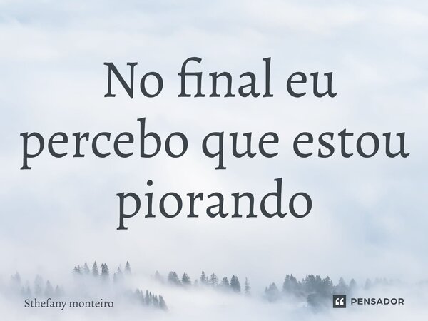 ⁠ No final eu percebo que estou piorando... Frase de sthefany monteiro.