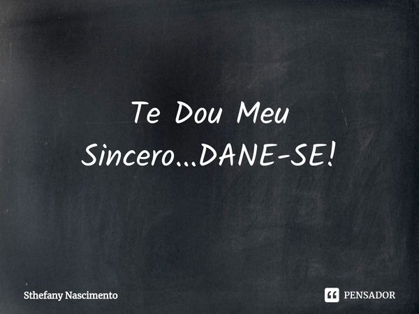 Te Dou Meu Sincero⁠...DANE-SE!... Frase de Sthefany Nascimento.