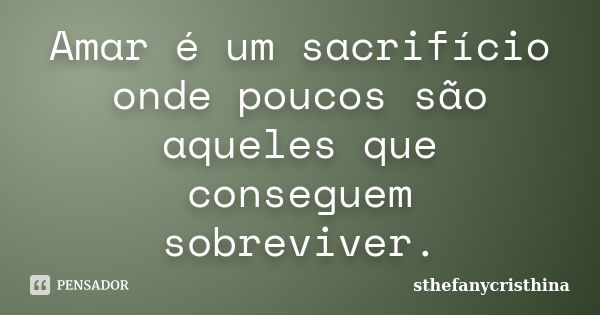 Amar é um sacrifício onde poucos são aqueles que conseguem sobreviver.... Frase de sthefanycristhina.