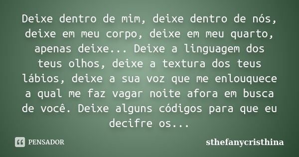 Deixe dentro de mim, deixe dentro de nós, deixe em meu corpo, deixe em meu quarto, apenas deixe... Deixe a linguagem dos teus olhos, deixe a textura dos teus lá... Frase de sthefanycristhina.