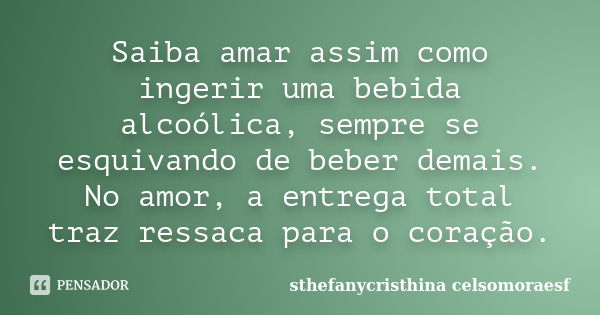 Saiba amar assim como ingerir uma bebida alcoólica, sempre se esquivando de beber demais. No amor, a entrega total traz ressaca para o coração.... Frase de sthefanycristhina  celsomoraesf.