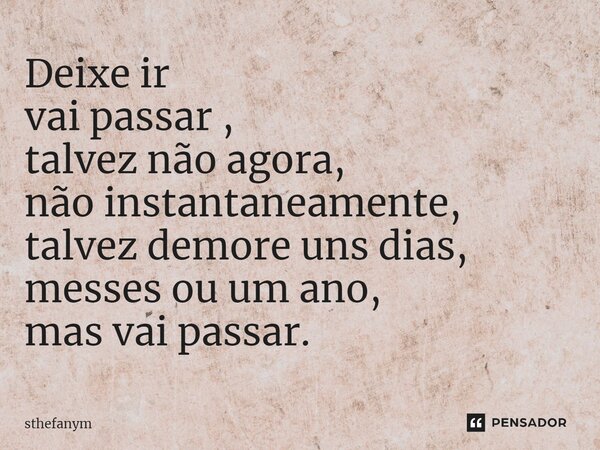 Deixe ir vai passar , talvez não agora, não instantaneamente, talvez demore uns dias, messes ou um ano, mas vai passar.⁠... Frase de sthefanym.