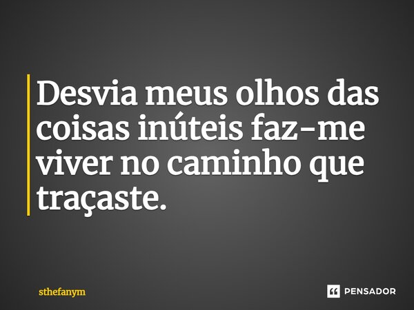 ⁠Desvia meus olhos das coisas inúteis faz-me viver no caminho que traçaste.... Frase de sthefanym.